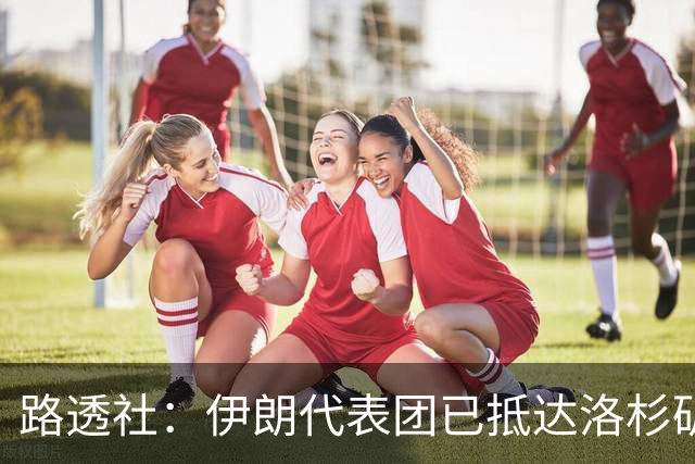 路透社：伊朗代表团已抵达洛杉矶，准备参加对阵新西兰的比赛