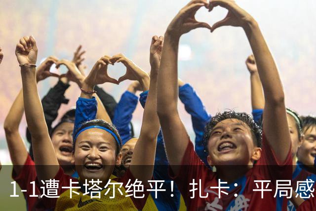 1-1遭卡塔尔绝平！扎卡：平局感觉像输球 拿天气炎热当借口没意思